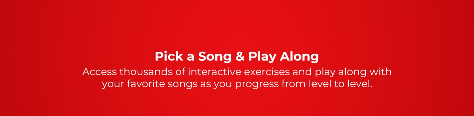 Pick a Song and Play along. Access thousands of interactive exercises and play along with your favorite songs as you progress from level to level.