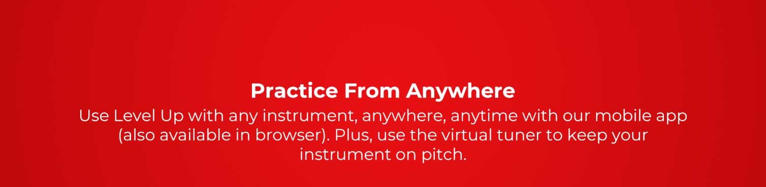 Practices from anywhere. Use Level Up with any instrument, anywhere, anytime with our mobile app (also available in browser). Plus, use the virtual tuner to keep your insrument on pitch.