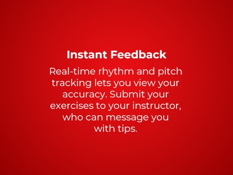 Instant Feedback. Real-time rhythm and pitch tracking lets you view your accuracy. Submit your exercises to your instructor, who can message you with tips.